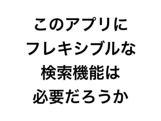 このアプリに
フレキシブルな
検索機能は
必要だろうか
 