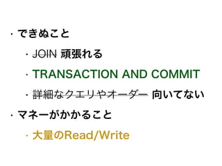 • できぬこと
• JOIN 頑張れる
• TRANSACTION AND COMMIT
• 詳細なクエリやオーダー 向いてない
• マネーがかかること
• 大量のRead/Write
 