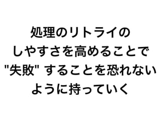 処理のリトライの
しやすさを高めることで
"失敗" することを恐れない
ように持っていく
 