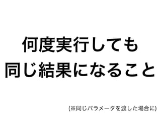 何度実行しても
同じ結果になること
(※同じパラメータを渡した場合に)
 
