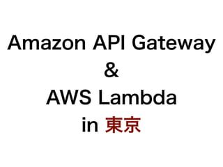 Amazon API Gateway
&
AWS Lambda
in 東京
 