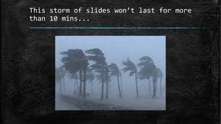 This storm of slides won’t last for more
than 10 mins...
 