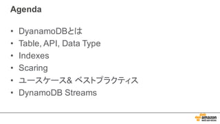 Agenda
• DyanamoDBとは
• Table,  API, Data Type
• Indexes
• Scaring
• ユースケース&  ベストプラクティス
• DynamoDB Streams
 