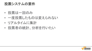 投票システムの要件
• 投票は一回のみ
• 一度投票したものは変えられない
• リアルタイムに集計
• 投票者の統計、分析を行いたい
 