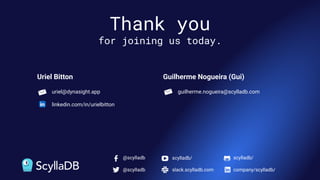 Thank you
for joining us today.
@scylladb scylladb/
slack.scylladb.com
@scylladb company/scylladb/
scylladb/
Uriel Bitton
uriel@dynasight.app
linkedin.com/in/urielbitton
Guilherme Nogueira (Gui)
guilherme.nogueira@scylladb.com
 