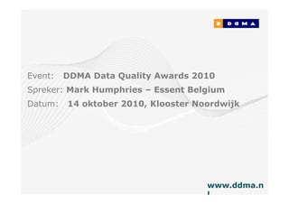 Event:   DDMA Data Quality Awards 2010
Spreker: Mark Humphries – Essent Belgium
Datum:   14 oktober 2010, Klooster Noordwijk




                                     www.ddma.n
                                     l
 