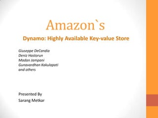 Amazon`s
Presented By
Sarang Metkar
Dynamo: Highly Available Key-value Store
Giuseppe DeCandia
Deniz Hastorun
Madan Jampani
Gunavardhan Kakulapati
and others
 
