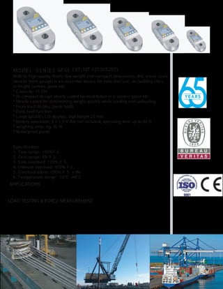 MODE L S E R IE S
With its high-quality finish, low weight and compact dimensions, this crane scale
(tensile force gauge) is an essential device for industrial use, on building sites,
in freight centres, ports etc.
* Capacity: 1t-25t
* its compact design ideally suited for installation in a system plant etc.
* Ideally suited for determining weight quickly while loading and unloading
* Peak load display (peak hold)
* Data hold function
* Large backlit LCD display, digit height 22 mm
* battery operation, 3 x 1.5 V AA not included, operating time up to 40 h
* weighing units: kg, lb, N
* Waterproof panel
S pecification:
1. Tare range: 100%F.S .
2. Zero range: 4% F.S .
3. S afe overload: 120% F.S .
4. Ultimate overload: 400% F.S .
5. Overload alarm: 100% F.S . + 9e
6. Temperature range: -10°C -40°C
GF-LL ( 5T ,10T.15T.20T.25T)
APPLICATIONS
LOAD TESTING & FORCE MEASUREMENT
 