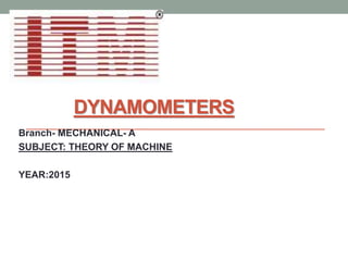 DYNAMOMETERS
Branch- MECHANICAL- A
SUBJECT: THEORY OF MACHINE
YEAR:2015
 