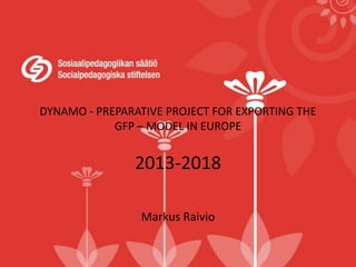 DYNAMO - PREPARATIVE PROJECT FOR EXPORTING THE
GFP – MODEL IN EUROPE
2013-2018
Markus Raivio
 