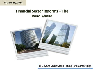 18 January, 2014

Financial Sector Reforms – The
Road Ahead

BFSI & CM Study Group : Think Tank Competition

 
