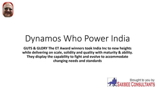 Dynamos Who Power India
GUTS & GLORY The ET Award winners took India Inc to new heights
while delivering on scale, solidity and quality with maturity & ability.
They display the capability to fight and evolve to accommodate
changing needs and standards
 
