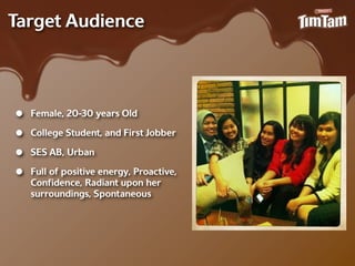 Target Audience



•   Female, 20-‐30 years Old

•   College Student, and First Jobber

•   SES AB, Urban

•   Full of positive energy, Proactive,
    Conﬁdence, Radiant upon her
    surroundings, Spontaneous
 