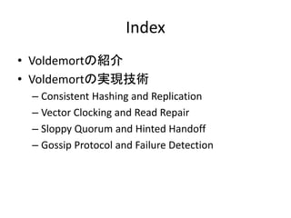 Index
• Voldemortの紹介
• Voldemortの実現技術
 – Consistent Hashing and Replication
 – Vector Clocking and Read Repair
 – Sloppy Quorum and Hinted Handoff
 – Gossip Protocol and Failure Detection
 