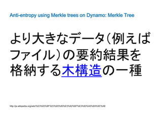 Anti-entropy using Merkle trees on Dynamo: Merkle Tree




より大きなデータ（例えば
ファイル）の要約結果を
格納する木構造の一種

http://ja.wikipedia.org/wiki/%E3%83%8F%E3%83%83%E3%82%B7%E3%83%A5%E6%9C%A8
 