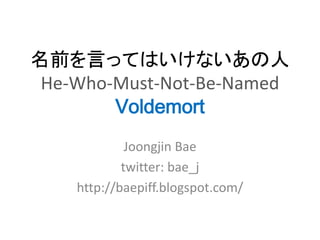 名前を言ってはいけないあの人
 He-Who-Must-Not-Be-Named
        Voldemort
             Joongjin Bae
            twitter: bae_j
    http://baepiff.blogspot.com/
 