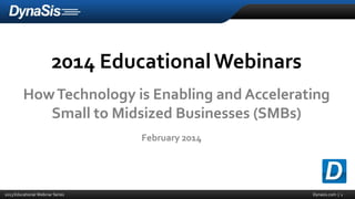 2014 Educational Webinars
How Technology is Enabling and Accelerating
Small to Midsized Businesses (SMBs)
February 2014

2014 Educational Webinar Series

Dynasis.com | 1

 