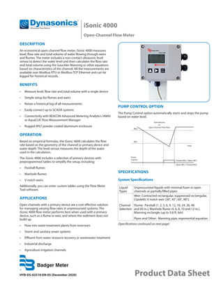 iSonic 4000
Open-Channel Flow Meter
HYB-DS-02510-EN-05 (December 2020) Product Data Sheet
DESCRIPTION
An economical open-channel flow meter, iSonic 4000 measures
level, flow rate and total volume of water flowing through weirs
and flumes. The meter includes a non-contact ultrasonic level
sensor to detect the water level and then calculates the flow rate
and total volume using the Gauckler-Manning or other equations
based on characteristics of the channel. All the measurements are
available over Modbus RTU or Modbus TCP Ethernet and can be
logged for historical records.
BENEFITS
•	 Measure level, flow rate and total volume with a single device
•	 Simple setup for flumes and weirs
•	 Retain a historical log of all measurements
•	 Easily connect up to SCADA systems
•	 Connectivity with BEACON Advanced Metering Analytics (AMA)
or AquaCUE Flow Measurement Manager
•	 Rugged IP67 powder coated aluminum enclosure
OPERATION
Based on empirical formulas, the iSonic 4000 calculates the flow
rate based on the geometry of the channel or primary device and
water depth. The level sensor measures the depth of the water
used in the calculation.
The iSonic 4000 includes a selection of primary devices with
preprogrammed tables to simplify the setup, including:
•	 Parshall flumes
•	 Manhole flumes
•	 V-notch weirs
Additionally, you can enter custom tables using the Flow Meter
Tool software.
APPLICATIONS
Open channels with a primary device are a cost effective solution
for managing varying flow rates in unpressurized systems. The
iSonic 4000 flow meter performs best when used with a primary
device, such as a flume or weir, and where the sediment does not
build up.
•	 Flow into water treatment plants from reservoirs
•	 Storm and sanitary sewer systems
•	 Effluent from water resource recovery or wastewater treatment
•	 Industrial discharge
•	 Agriculture irrigation channels
PUMP CONTROL OPTION
The Pump Control option automatically starts and stops the pump
based on water level.
Tank Volume
or
Open Channel Flow Rate
Max.
Min.
Pump
Control
Time
Closed (NO) / Open (NC)
Open (NC) / Closed (NO)
SPECIFICATIONS
System Specifications
Liquid
Types
Unpressurized liquids with minimal foam in open
channels or partially filled pipes
Channel
Selection
Weir: Contracted rectangular, suppressed rectangular,
Cipoletti; V-notch weir (30°, 45°, 60°, 90°);
Flume: Parshall (1, 2, 3, 6, 9, 12, 18, 24, 36, 48
and 60 in.); Manhole flume (4, 6, 8, 10 and 12 in.),
Manning rectangle (up to 9.8 ft, 6m)
Pipes and Other: Manning pipe, exponential equation
(Specifications continued on next page)
 