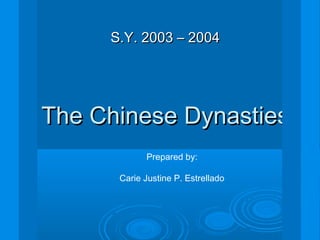 The Chinese DynastiesThe Chinese Dynasties
S.Y. 2003 – 2004S.Y. 2003 – 2004
Prepared by:
Carie Justine P. Estrellado
 