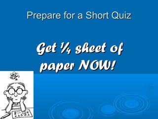 Prepare for a Short QuizPrepare for a Short Quiz
Get ¼ sheet ofGet ¼ sheet of
paper NOW!paper NOW!
 