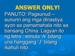 PANUTO: Pagsunud –PANUTO: Pagsunud –
sunurin ang mga dinastiyasunurin ang mga dinastiya
ayon sa pamamahala nito saayon sa pamamahala nito sa
bansang China. Lagyan itobansang China. Lagyan ito
ng letra : simula ‘A’ bilangng letra : simula ‘A’ bilang
una hanggang ‘J’ bilanguna hanggang ‘J’ bilang
ikahuli nitoikahuli nito
 