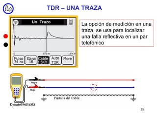 TDR – UNA TRAZA

         La opción de medición en una
         traza, se usa para localizar
         una falla reflectiva en un par
         telefónico




                                  58
 