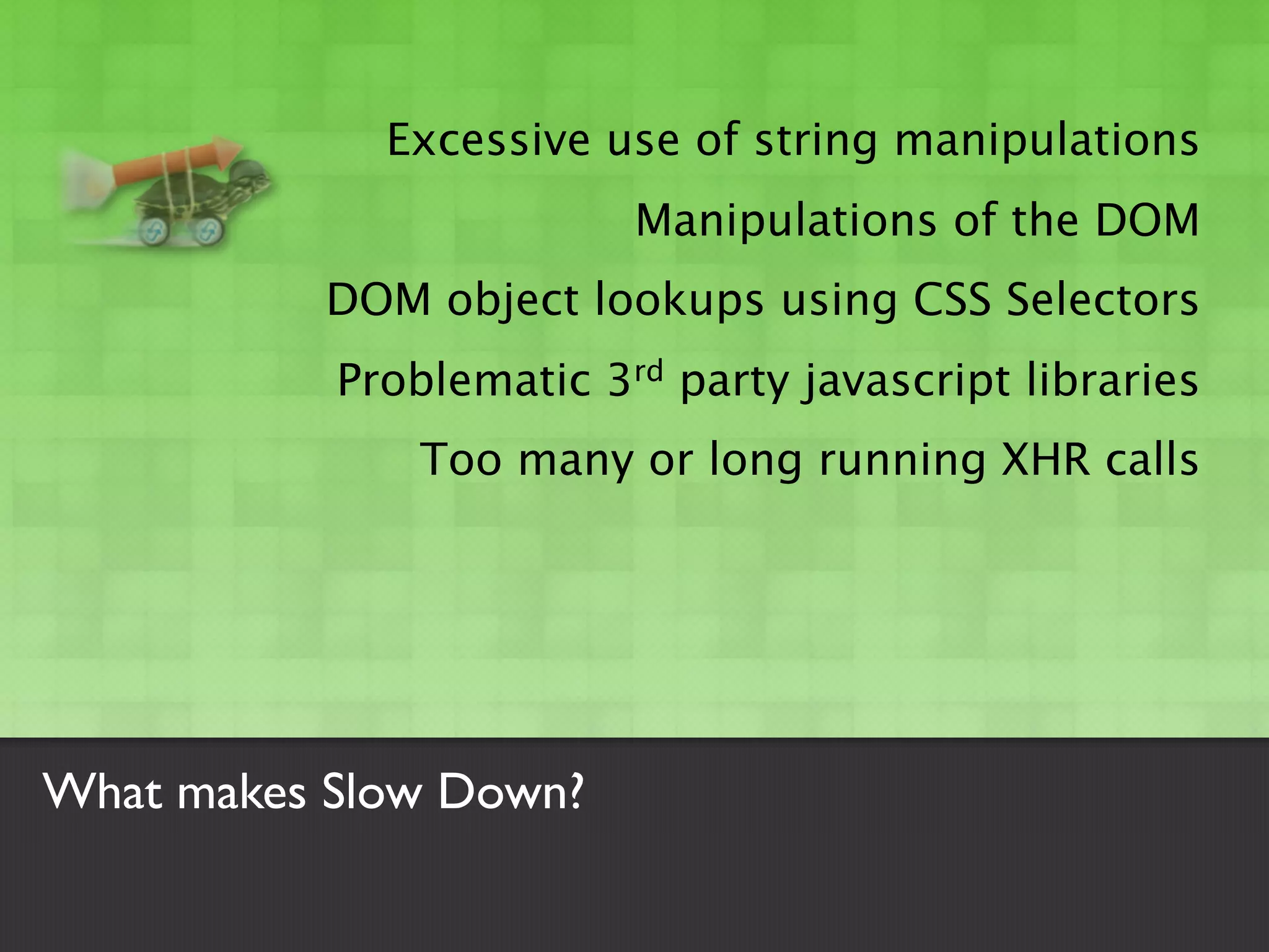 Excessive use of string manipulations
                         Manipulations of the DOM
          DOM object lookups using CSS Selectors
           Problematic 3rd party javascript libraries
               Too many or long running XHR calls




What makes Slow Down?
 