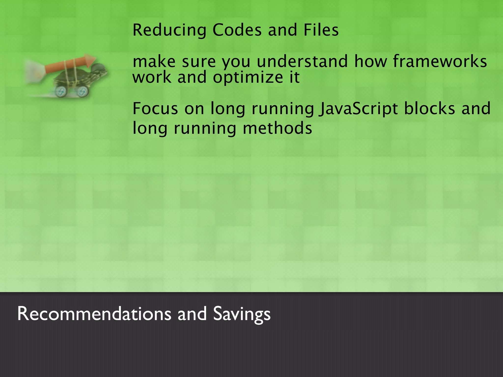 Reducing Codes and Files
            make sure you understand how frameworks
            work and optimize it
            Focus on long running JavaScript blocks and
            long running methods




Recommendations and Savings
 