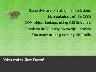 Excessive use of string manipulations
                         Manipulations of the DOM
          DOM object lookups using CSS Selectors
           Problematic 3rd party javascript libraries
               Too many or long running XHR calls




What makes Slow Down?
 