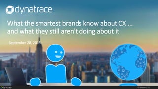 © Dynatrace, LLC
What the smartest brands know about CX ...
and what they still aren't doing about it
September 28, 2016
 