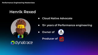Performance Engineering Masterclass
Henrik Rexed
● Cloud Native Advocate
● 15+ years of Performance engineering
● Owner of
Producer of
 