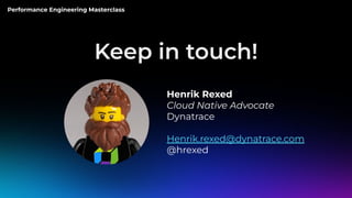 Performance Engineering Masterclass
Keep in touch!
Henrik Rexed
Cloud Native Advocate
Dynatrace
Henrik.rexed@dynatrace.com
@hrexed
 