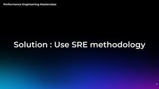 Performance Engineering Masterclass
Solution : Use SRE methodology
8
 