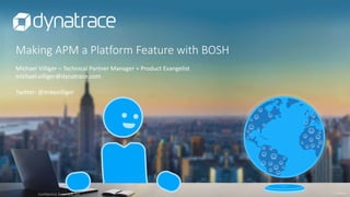 confidential
Making APM a Platform Feature with BOSH
Confidential, Dynatrace, LLC
Michael Villiger – Technical Partner Man...