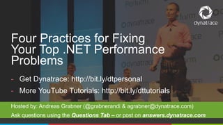 @Dynatrace
- Get Dynatrace: http://bit.ly/dtpersonal
- More YouTube Tutorials: http://bit.ly/dttutorials
Hosted by: Andreas Grabner (@grabnerandi & agrabner@dynatrace.com)
Ask questions using the Questions Tab – or post on answers.dynatrace.com
Four Practices for Fixing
Your Top .NET Performance
Problems
 
