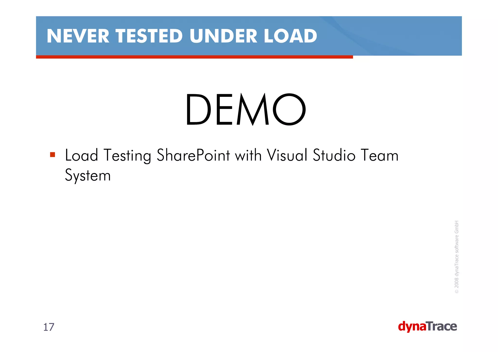 NEVER TESTED UNDER LOAD



                     DEMO
     Load Testing SharePoint with Visual Studio Team
     System




                                                        © 2008 dynaTrace software GmbH
17                                                     17
 