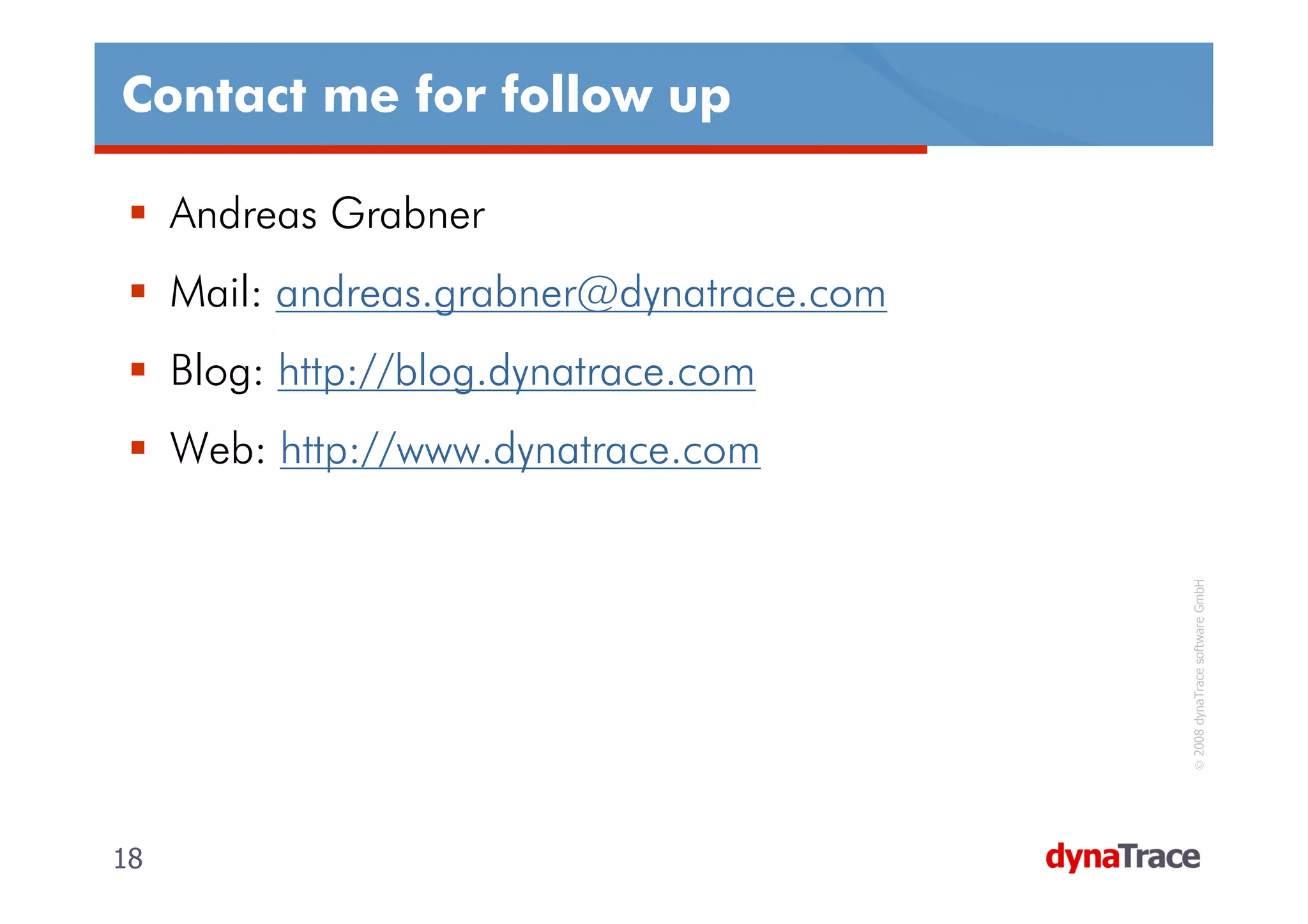 Contact me for follow up

     Andreas Grabner
     Mail: andreas.grabner@dynatrace.com
     Blog: http://blog.dynatrace.com
     Web: http://www.dynatrace.com




                                            © 2008 dynaTrace software GmbH
18                                         18
 