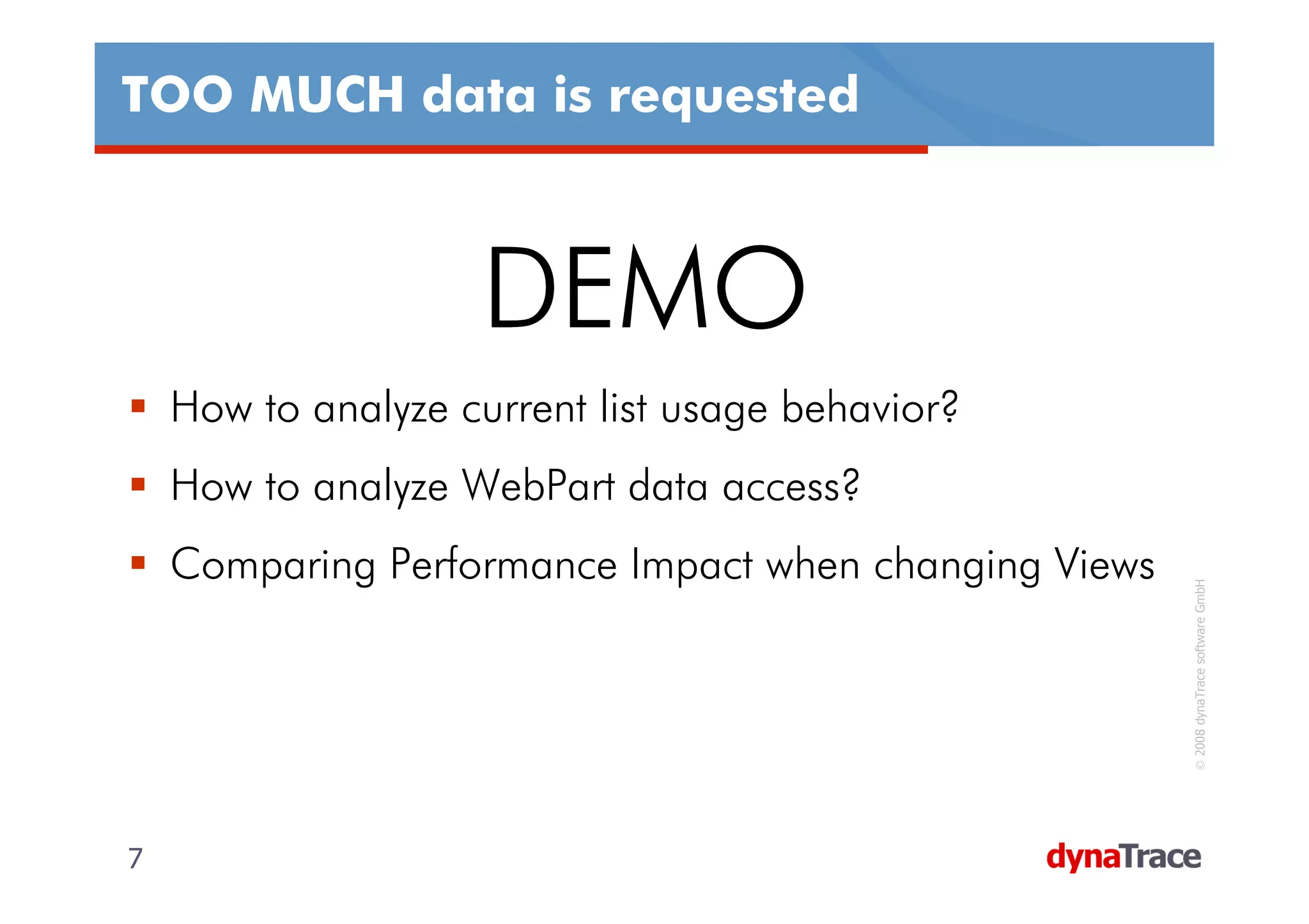 TOO MUCH data is requested



                    DEMO
    How to analyze current list usage behavior?
    How to analyze WebPart data access?
    Comparing Performance Impact when changing Views




                                                       © 2008 dynaTrace software GmbH
7                                                      7
 