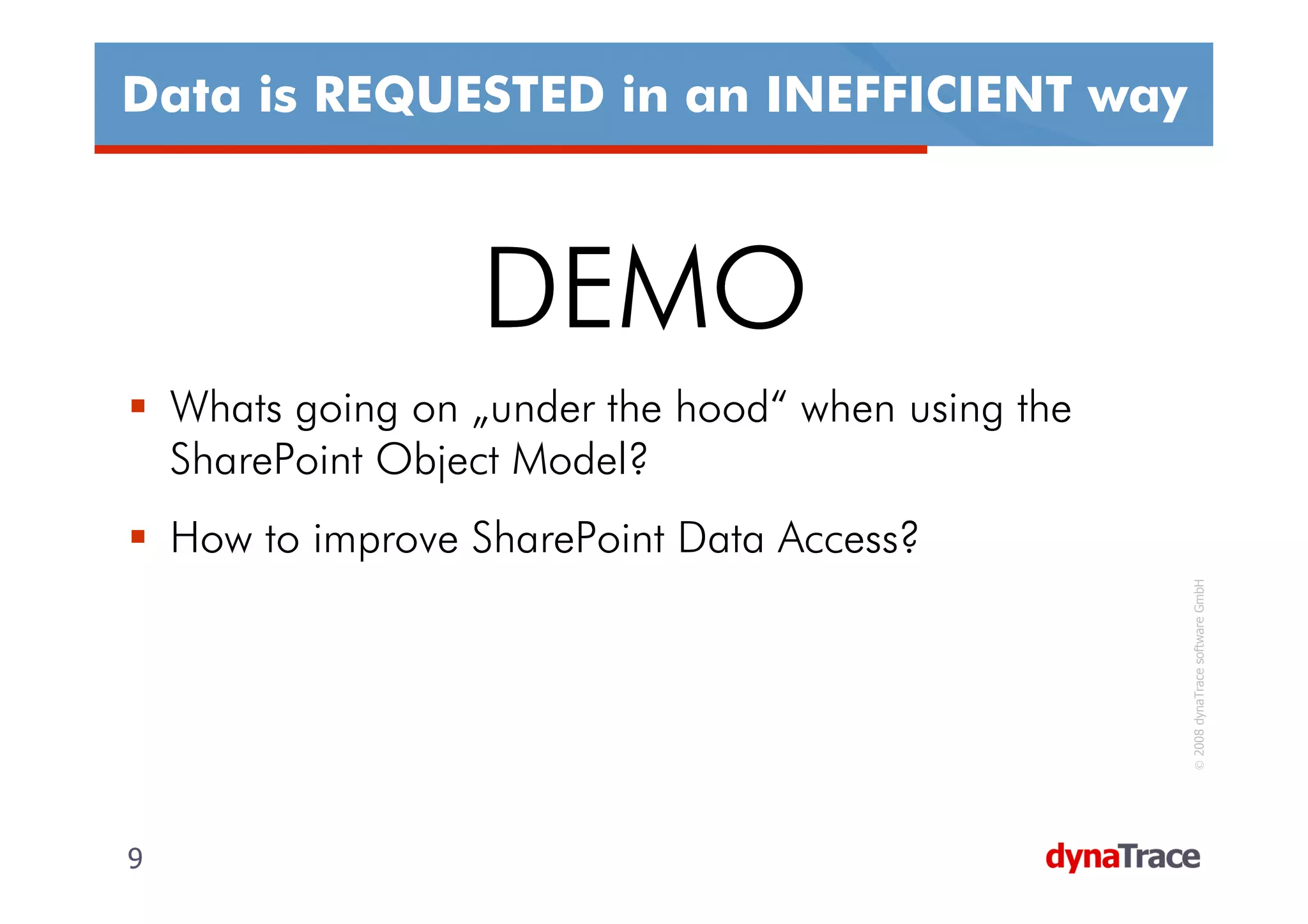 Data is REQUESTED in an INEFFICIENT way



                   DEMO
    Whats going on „under the hood“ when using the
    SharePoint Object Model?
    How to improve SharePoint Data Access?




                                                     © 2008 dynaTrace software GmbH
9                                                    9
 