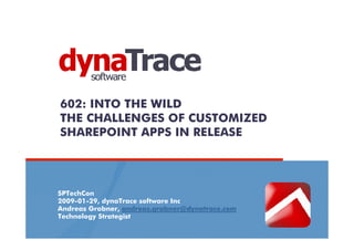 602: INTO THE WILD
THE CHALLENGES OF CUSTOMIZED
SHAREPOINT APPS IN RELEASE




SPTechCon
2009-01-29, dynaTrace software Inc
Andreas Grabner, andreas.grabner@dynatrace.com
Technology Strategist
 