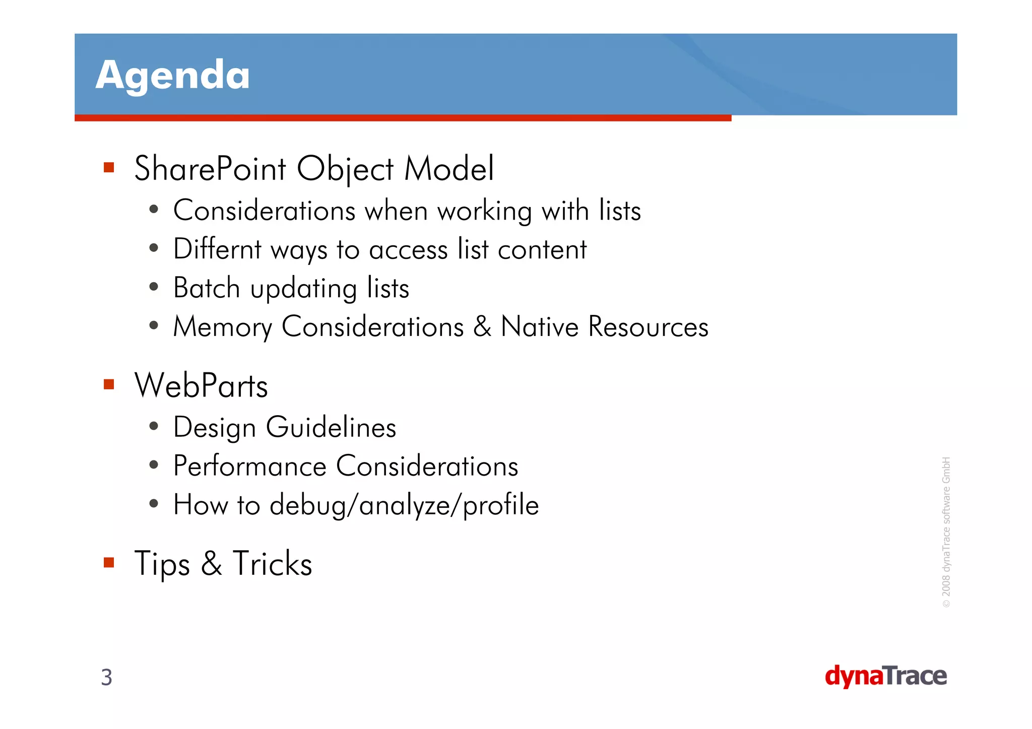 Agenda

    SharePoint Object Model
    •   Considerations when working with lists
    •   Differnt ways to access list content
    •   Batch updating lists
    •   Memory Considerations & Native Resources

    WebParts
    • Design Guidelines
    • Performance Considerations




                                                   © 2008 dynaTrace software GmbH
    • How to debug/analyze/profile

    Tips & Tricks


3                                                  3
 