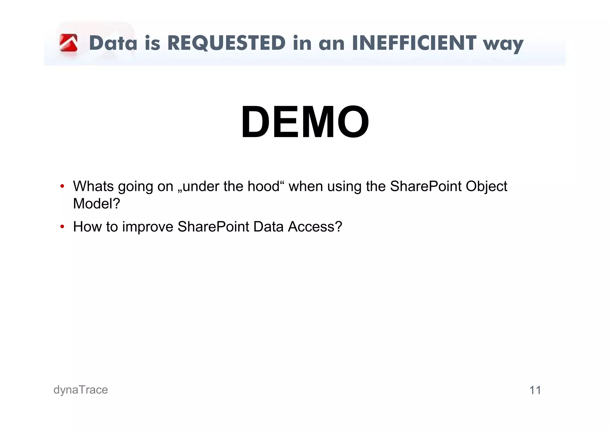 Data is REQUESTED in an INEFFICIENT way



                           DEMO
 • Whats going on „under the hood“ when using the SharePoint Object
   Model?
 • How to improve SharePoint Data Access?




dynaTrace                                                             11
 