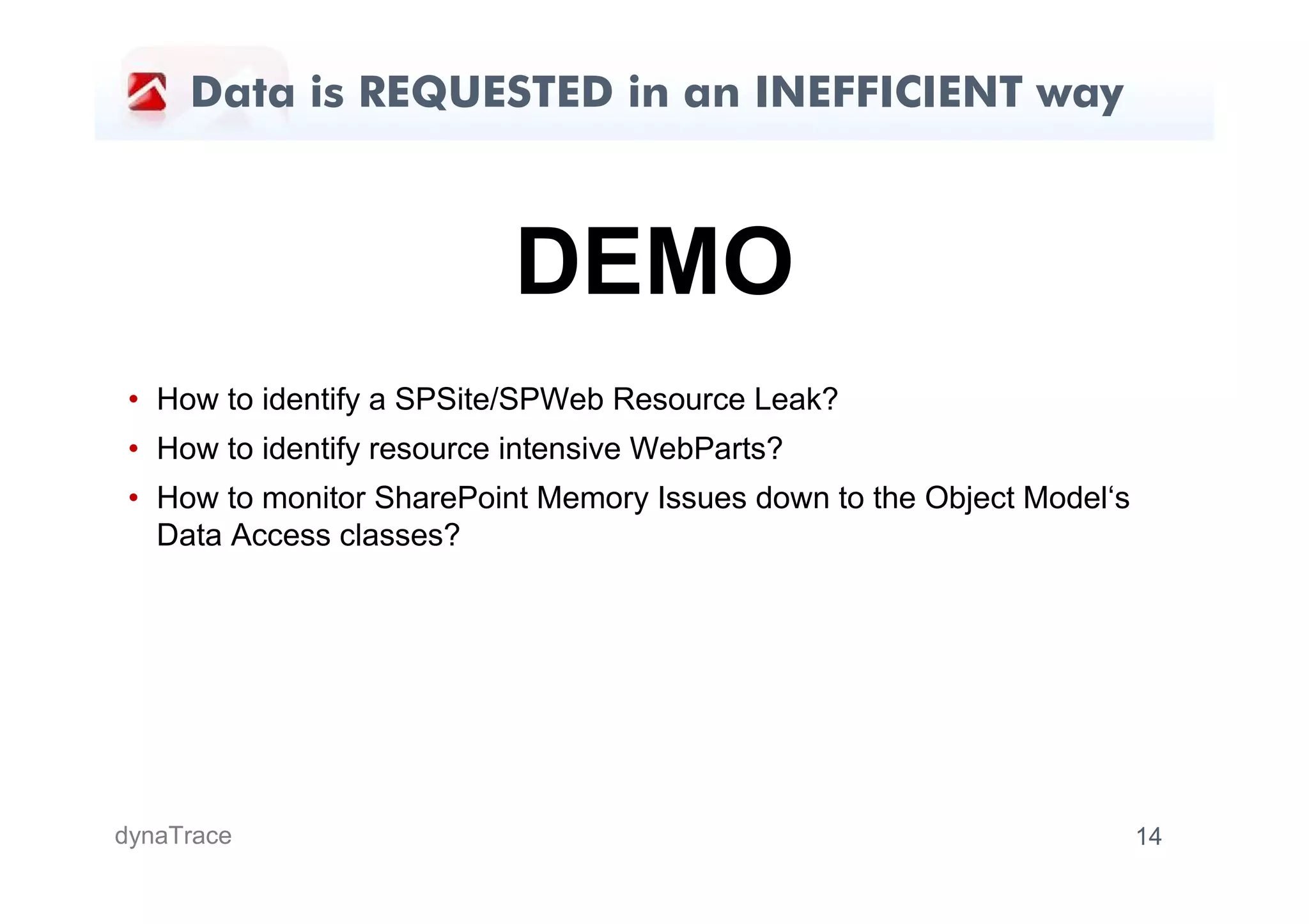Data is REQUESTED in an INEFFICIENT way



                            DEMO
 • How to identify a SPSite/SPWeb Resource Leak?
 • How to identify resource intensive WebParts?
 • How to monitor SharePoint Memory Issues down to the Object Model‘s
   Data Access classes?




dynaTrace                                                               14
 
