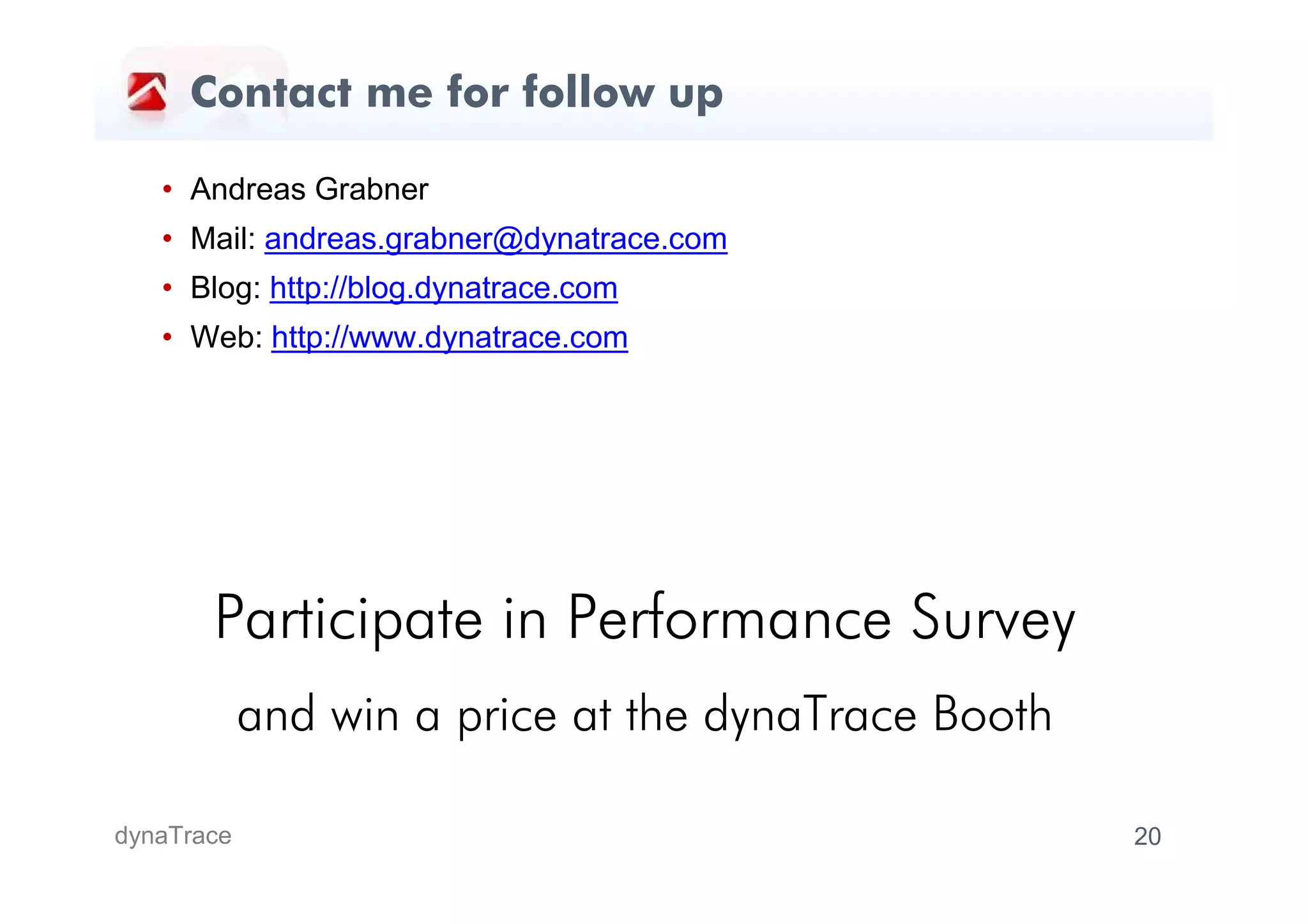 Contact me for follow up

   • Andreas Grabner
   • Mail: andreas.grabner@dynatrace.com
   • Blog: http://blog.dynatrace.com
   • Web: http://www.dynatrace.com




       Participate in Performance Survey
            and win a price at the dynaTrace Booth

dynaTrace                                            20
 