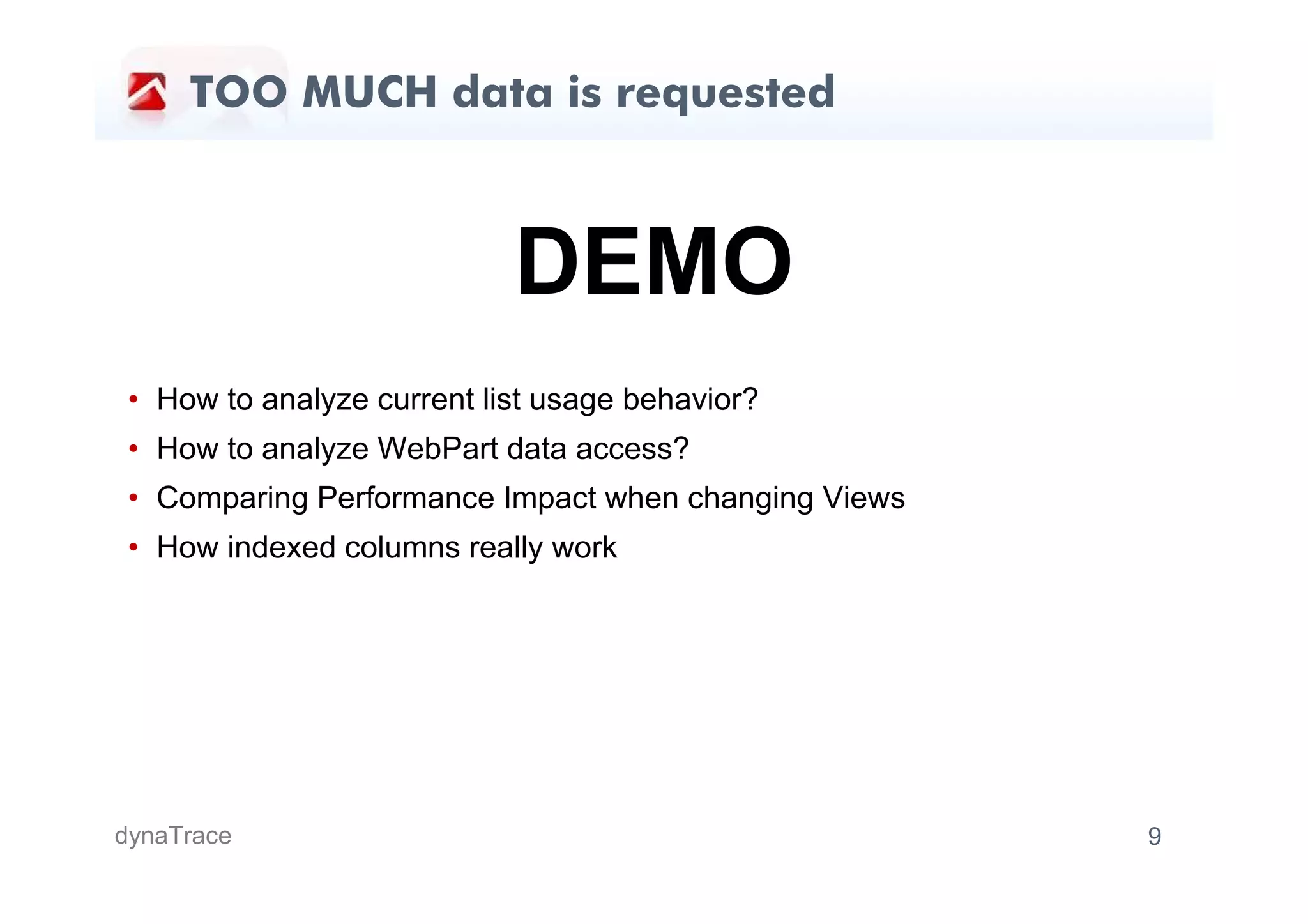 TOO MUCH data is requested



                            DEMO
 • How to analyze current list usage behavior?
 • How to analyze WebPart data access?
 • Comparing Performance Impact when changing Views
 • How indexed columns really work




dynaTrace                                             9
 