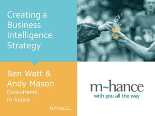 #DYNBC15
Creating a
Business
Intelligence
Strategy
Ben Watt &
Andy Mason
Consultants
m-hance
 