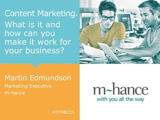 #DYNBC15
Content Marketing.
What is it and
how can you
make it work for
your business?
Martin Edmundson
Marketing Executive
m-hance
 