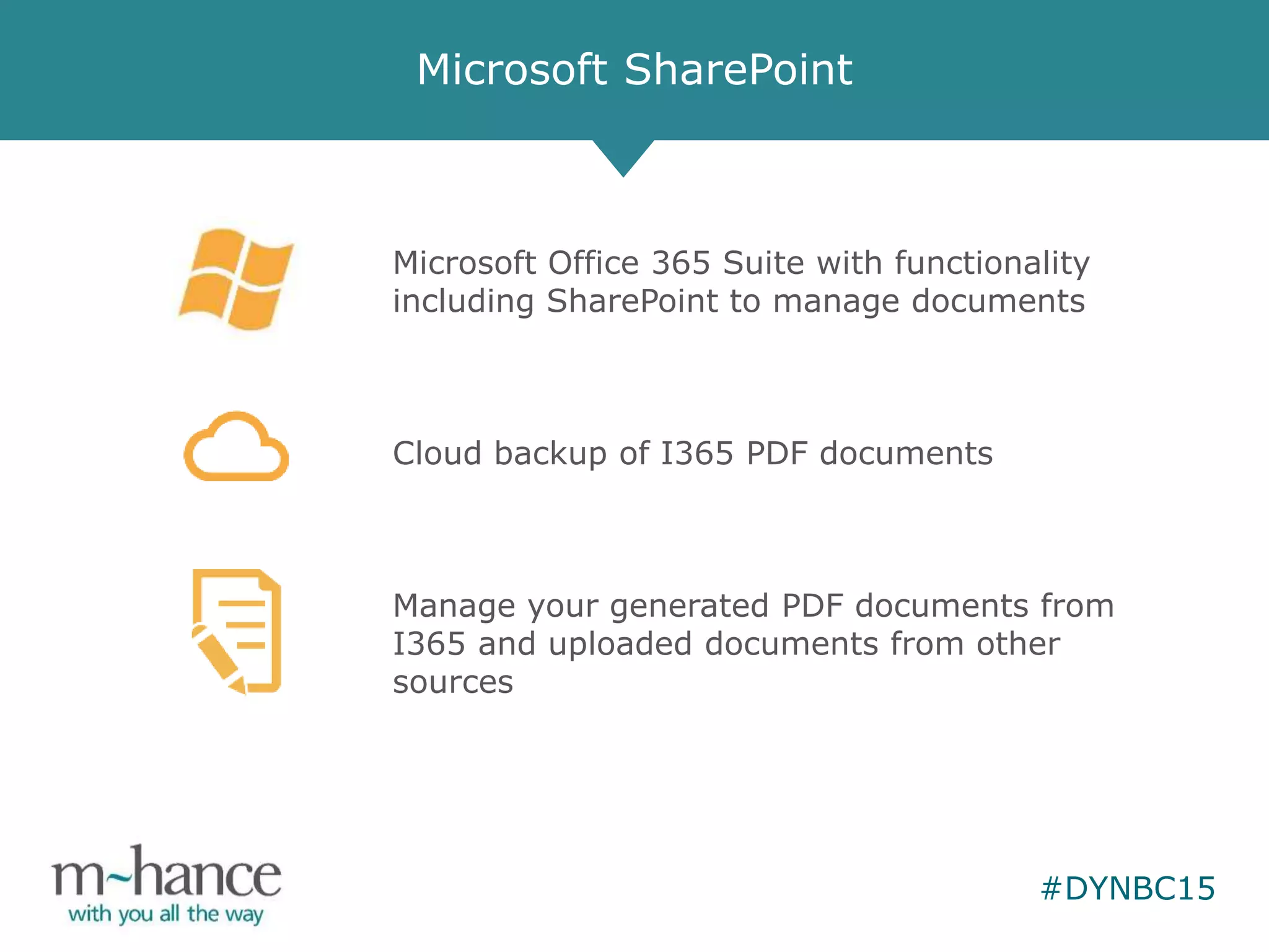 #DYNBC15
Microsoft SharePoint
Microsoft Office 365 Suite with functionality
including SharePoint to manage documents
Cloud backup of I365 PDF documents
Manage your generated PDF documents from
I365 and uploaded documents from other
sources