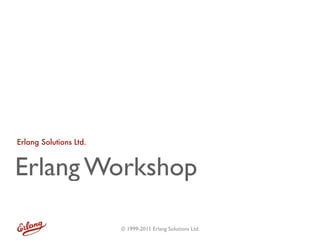 Erlang Solutions Ltd.



Erlang Workshop

                        © 1999-2011 Erlang Solutions Ltd.
 