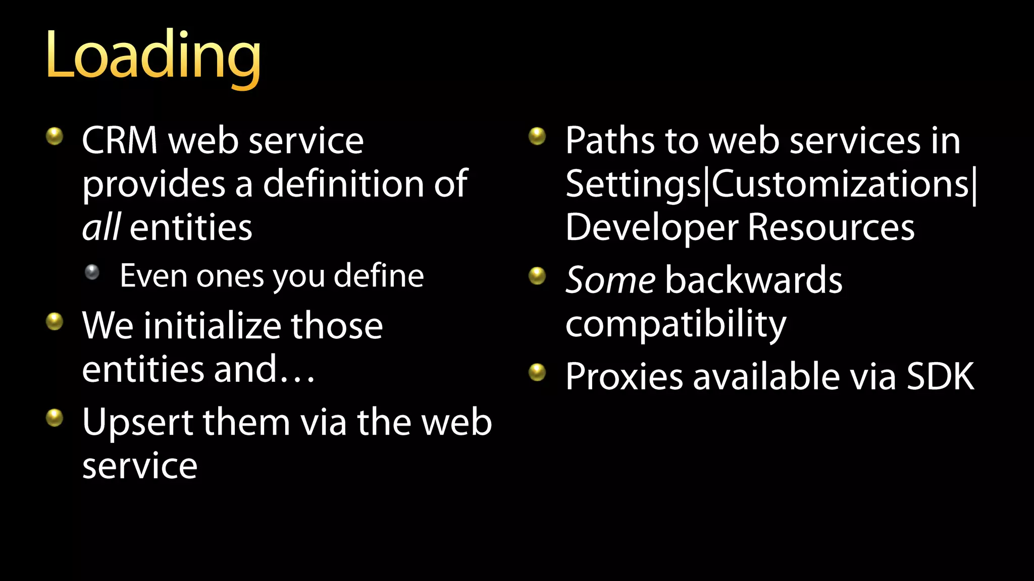 CRM web service            Paths to web services in
provides a definition of   Settings|Customizations|
all entities               Developer Resources
  Even ones you define     Some backwards
We initialize those        compatibility
                           Proxies available via SDK
Upsert them via the web
service
 